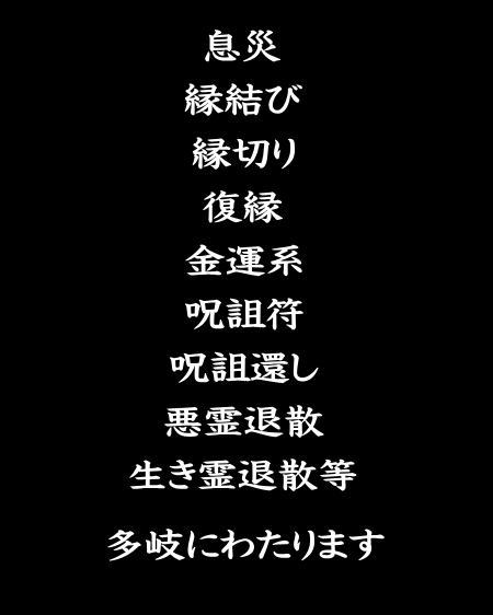 息災縁結び縁切り復縁金運系呪詛符呪詛還し悪霊退散生き霊退散等 多岐にわたります